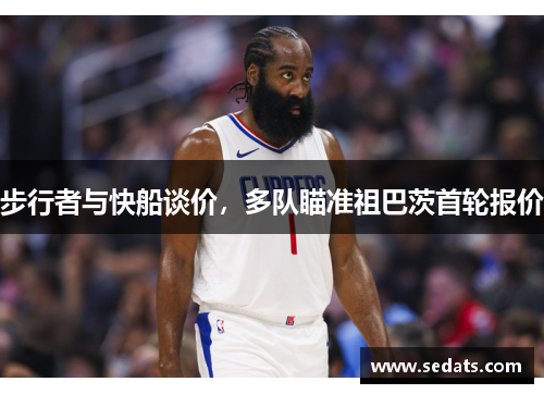 步行者与快船谈价，多队瞄准祖巴茨首轮报价